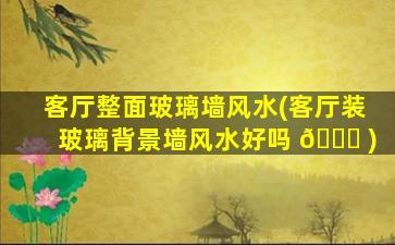 客厅整面玻璃墙风水(客厅装玻璃背景墙风水好吗 🐘 )